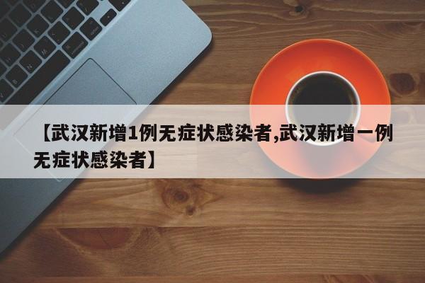 【武汉新增1例无症状感染者,武汉新增一例无症状感染者】