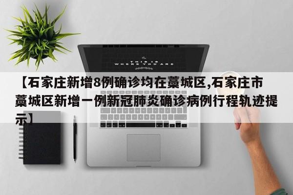 【石家庄新增8例确诊均在藁城区,石家庄市藁城区新增一例新冠肺炎确诊病例行程轨迹提示】