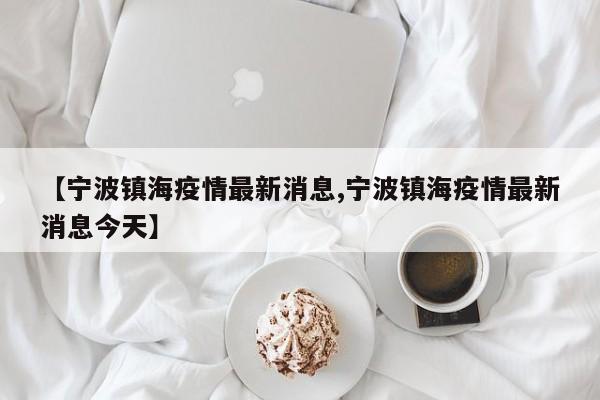 【宁波镇海疫情最新消息,宁波镇海疫情最新消息今天】