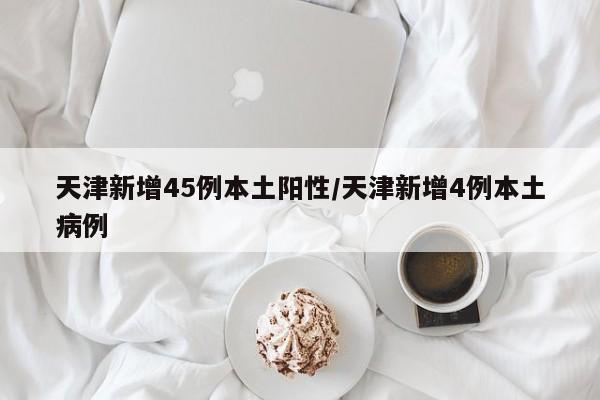 天津新增45例本土阳性/天津新增4例本土病例