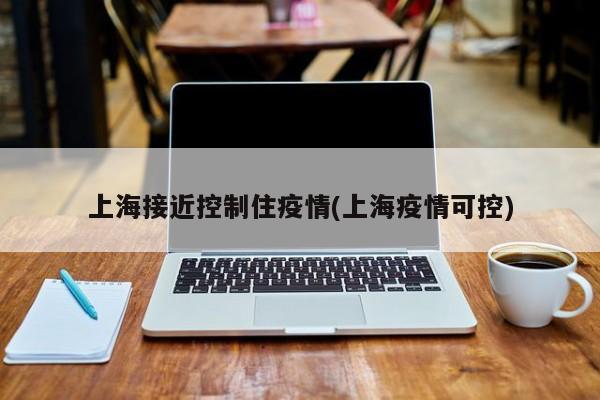 上海接近控制住疫情(上海疫情可控)