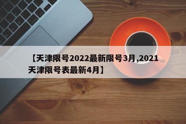 【天津限号2022最新限号3月,2021天津限号表最新4月】