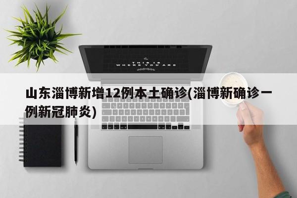 山东淄博新增12例本土确诊(淄博新确诊一例新冠肺炎)