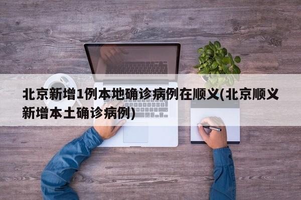 北京新增1例本地确诊病例在顺义(北京顺义新增本土确诊病例)