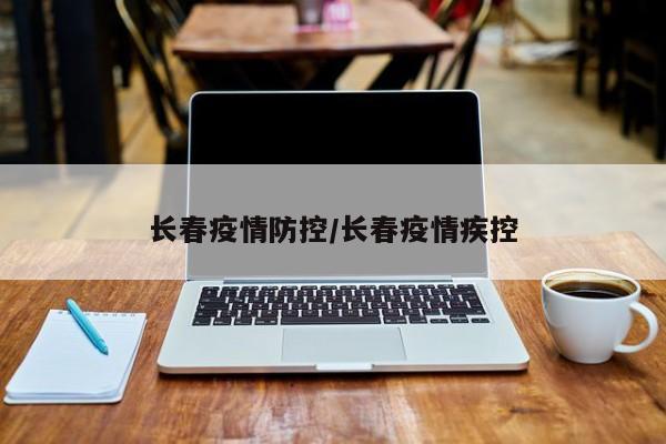 长春疫情防控/长春疫情疾控
