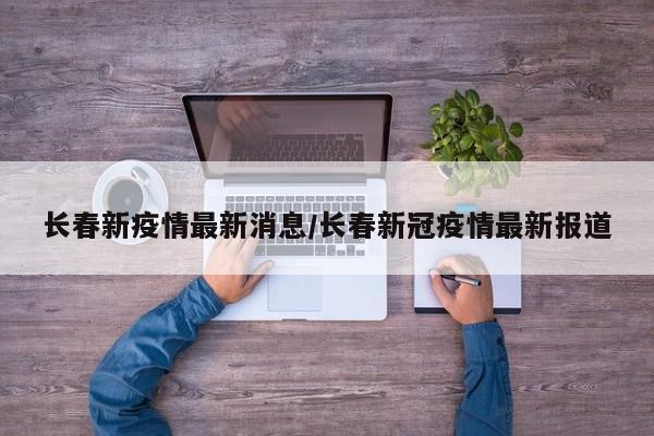 长春新疫情最新消息/长春新冠疫情最新报道