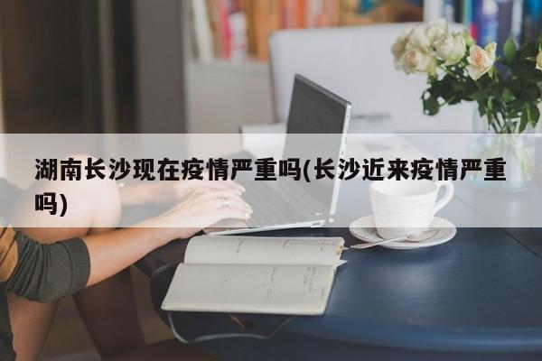 湖南长沙现在疫情严重吗(长沙近来疫情严重吗)