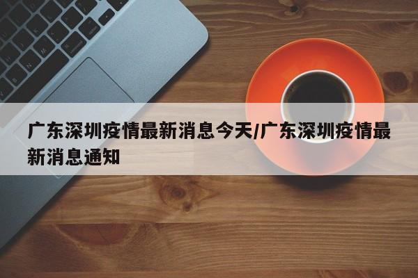 广东深圳疫情最新消息今天/广东深圳疫情最新消息通知