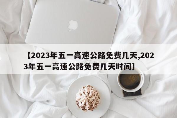 【2023年五一高速公路免费几天,2023年五一高速公路免费几天时间】