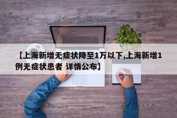 【上海新增无症状降至1万以下,上海新增1例无症状患者 详情公布】