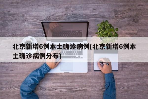 北京新增6例本土确诊病例(北京新增6例本土确诊病例分布)
