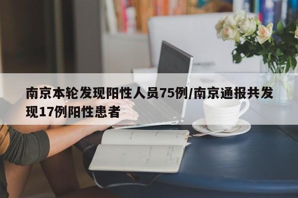 南京本轮发现阳性人员75例/南京通报共发现17例阳性患者
