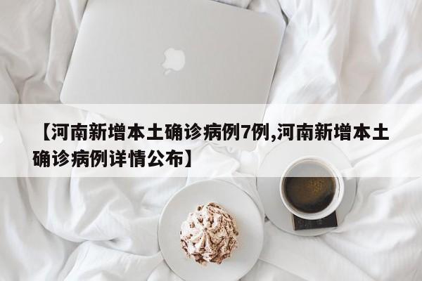 【河南新增本土确诊病例7例,河南新增本土确诊病例详情公布】