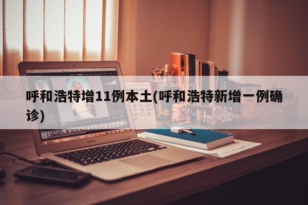 呼和浩特增11例本土(呼和浩特新增一例确诊)