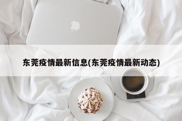东莞疫情最新信息(东莞疫情最新动态)