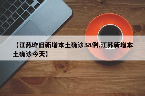 【江苏昨日新增本土确诊38例,江苏新增本土确诊今天】