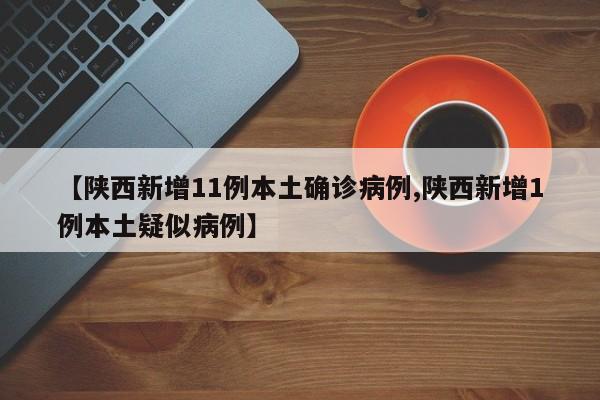 【陕西新增11例本土确诊病例,陕西新增1例本土疑似病例】