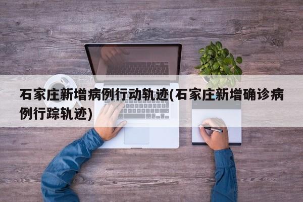 石家庄新增病例行动轨迹(石家庄新增确诊病例行踪轨迹)