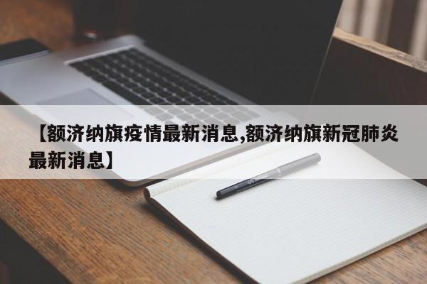 【额济纳旗疫情最新消息,额济纳旗新冠肺炎最新消息】